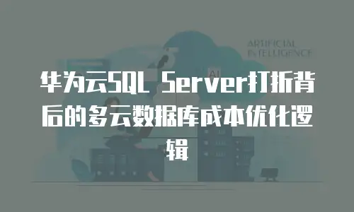 华为云SQL Server打折背后的多云数据库成本优化逻辑