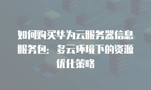 如何购买华为云服务器信息服务包：多云环境下的资源优化策略