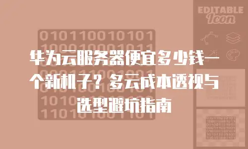 华为云服务器便宜多少钱一个新机子？多云成本透视与选型避坑指南