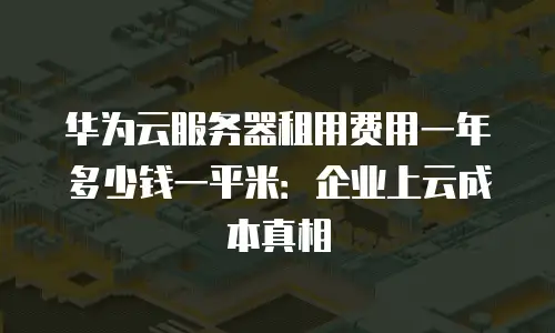 华为云服务器租用费用一年多少钱一平米：企业上云成本真相