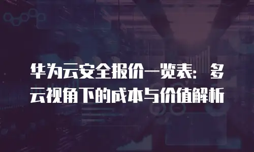 华为云安全报价一览表：多云视角下的成本与价值解析