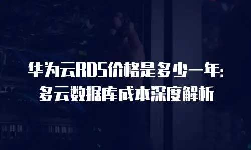 华为云RDS价格是多少一年：多云数据库成本深度解析