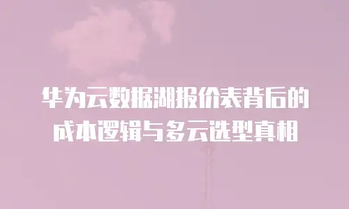 华为云数据湖报价表背后的成本逻辑与多云选型真相