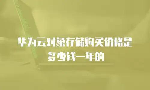 华为云对象存储购买价格是多少钱一年的