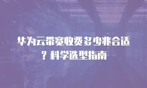 华为云带宽收费多少兆合适？科学选型指南