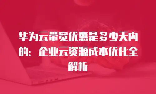 华为云带宽优惠是多少天内的：企业云资源成本优化全解析