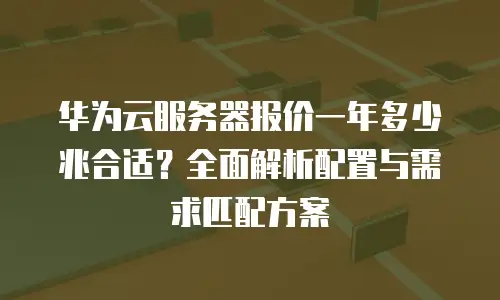 华为云服务器报价一年多少兆合适？全面解析配置与需求匹配方案