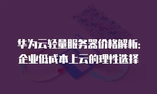 华为云轻量服务器价格解析：企业低成本上云的理性选择