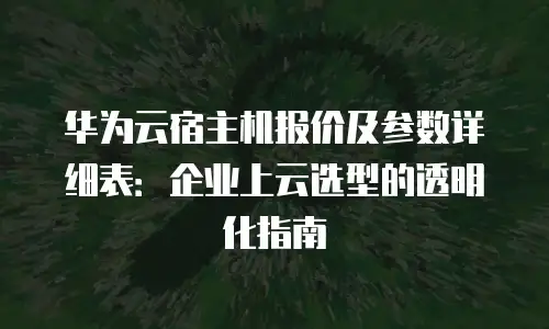 华为云宿主机报价及参数详细表：企业上云选型的透明化指南