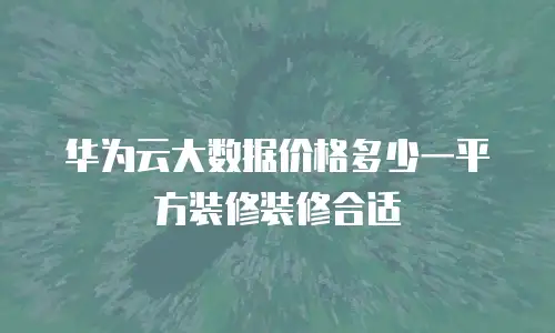 华为云大数据价格多少一平方装修装修合适