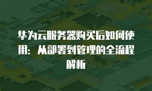 华为云服务器购买后如何使用：从部署到管理的全流程解析