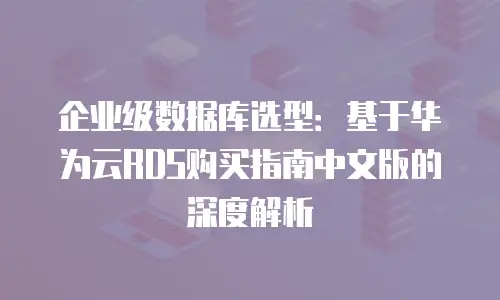 企业级数据库选型：基于华为云RDS购买指南中文版的深度解析