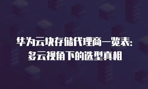 华为云块存储代理商一览表：多云视角下的选型真相