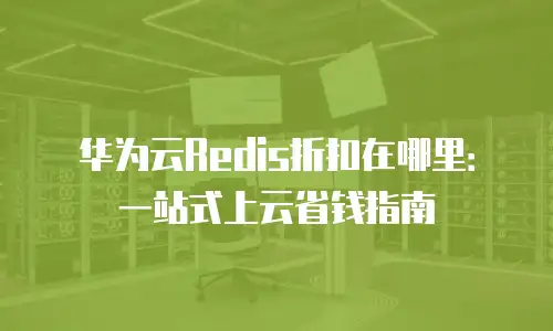 华为云Redis折扣在哪里：一站式上云省钱指南