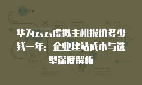 华为云云虚拟主机报价多少钱一年：企业建站成本与选型深度解析