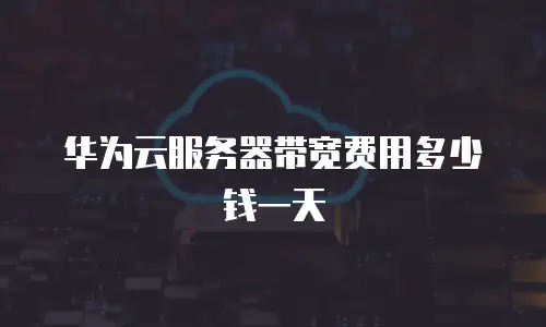 华为云服务器带宽费用多少钱一天