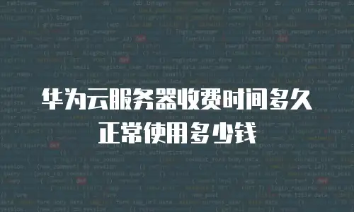 华为云服务器收费时间多久正常使用多少钱