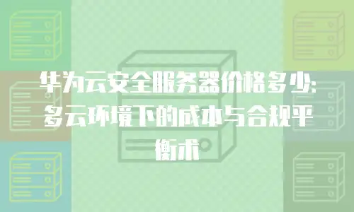 华为云安全服务器价格多少：多云环境下的成本与合规平衡术