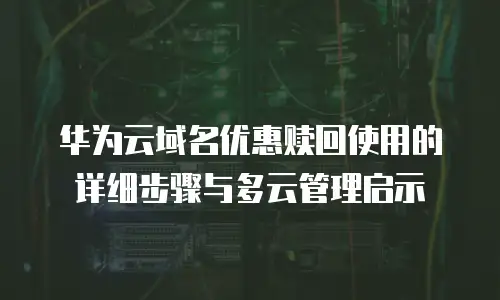 华为云域名优惠赎回使用的详细步骤与多云管理启示