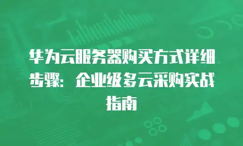 华为云服务器购买方式详细步骤：企业级多云采购实战指南