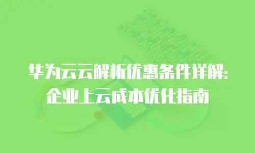 华为云云解析优惠条件详解：企业上云成本优化指南