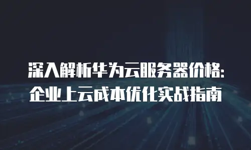 深入解析华为云服务器价格：企业上云成本优化实战指南