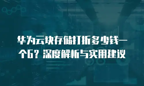 华为云块存储打折多少钱一个G？深度解析与实用建议