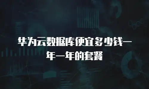 华为云数据库便宜多少钱一年一年的套餐
