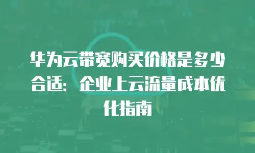 华为云带宽购买价格是多少合适：企业上云流量成本优化指南