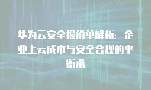 华为云安全报价单解析：企业上云成本与安全合规的平衡术