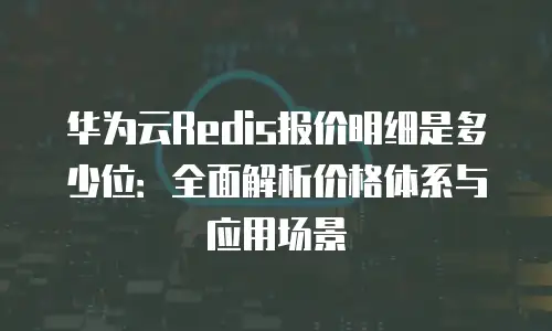 华为云Redis报价明细是多少位：全面解析价格体系与应用场景
