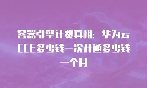容器引擎计费真相：华为云CCE多少钱一次开通多少钱一个月