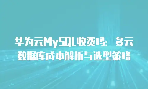 华为云MySQL收费吗：多云数据库成本解析与选型策略