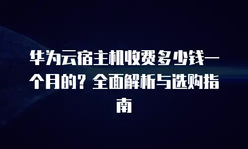 华为云宿主机收费多少钱一个月的？全面解析与选购指南