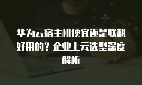 华为云宿主机便宜还是联想好用的？企业上云选型深度解析