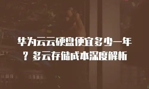 华为云云硬盘便宜多少一年？多云存储成本深度解析