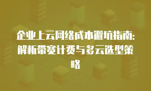 企业上云网络成本避坑指南：解析带宽计费与多云选型策略