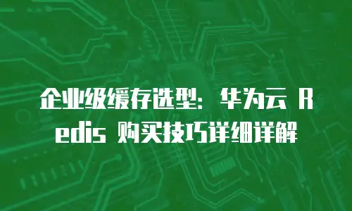 企业级缓存选型：华为云 Redis 购买技巧详细详解