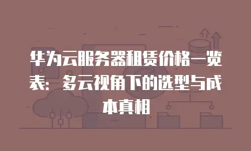 华为云服务器租赁价格一览表：多云视角下的选型与成本真相