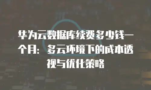 华为云数据库续费多少钱一个月：多云环境下的成本透视与优化策略