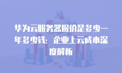 华为云服务器报价是多少一年多少钱：企业上云成本深度解析