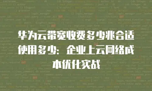华为云带宽收费多少兆合适使用多少：企业上云网络成本优化实战