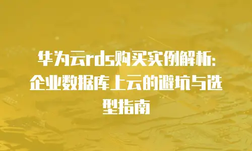 华为云rds购买实例解析：企业数据库上云的避坑与选型指南
