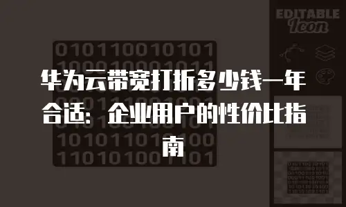 华为云带宽打折多少钱一年合适：企业用户的性价比指南