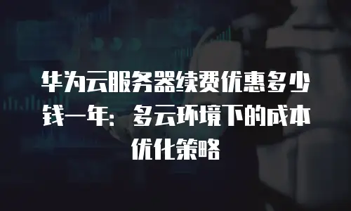 华为云服务器续费优惠多少钱一年：多云环境下的成本优化策略