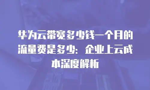 华为云带宽多少钱一个月的流量费是多少：企业上云成本深度解析