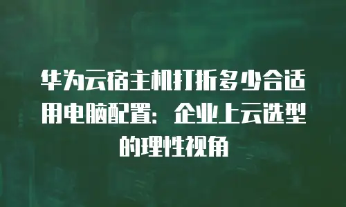 华为云宿主机打折多少合适用电脑配置：企业上云选型的理性视角