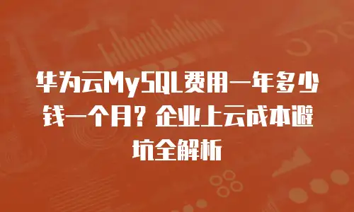 华为云MySQL费用一年多少钱一个月？企业上云成本避坑全解析