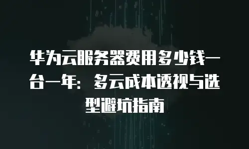 华为云服务器费用多少钱一台一年：多云成本透视与选型避坑指南