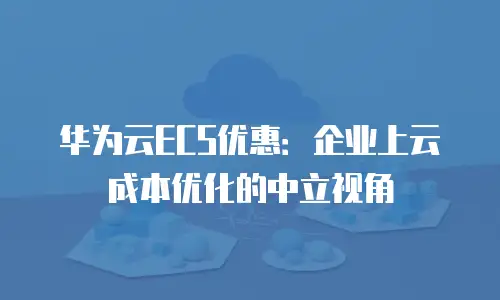 华为云ECS优惠：企业上云成本优化的中立视角